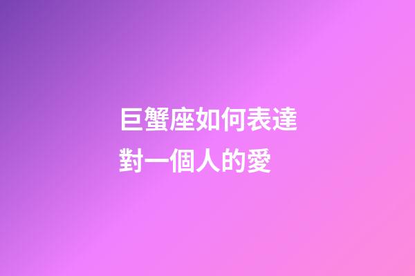 巨蟹座如何表達對一個人的愛-第1張-星座運勢-玄機派