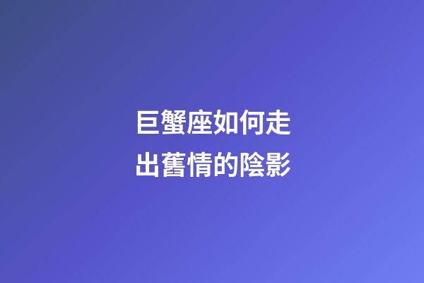 巨蟹座如何走出舊情的陰影-第1張-星座運勢-玄機派