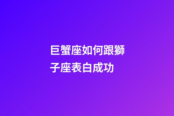 巨蟹座如何跟獅子座表白成功-第1張-星座運(yùn)勢(shì)-玄機(jī)派