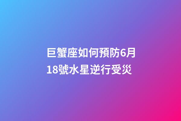 巨蟹座如何預防6月18號水星逆行受災-第1張-星座運勢-玄機派