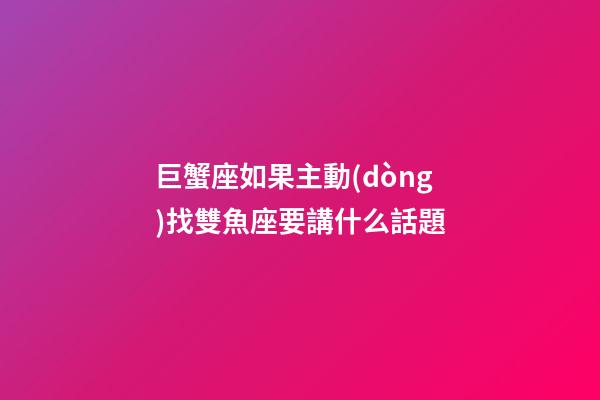 巨蟹座如果主動(dòng)找雙魚座要講什么話題-第1張-星座運(yùn)勢(shì)-玄機(jī)派