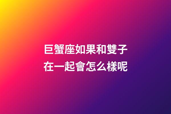 巨蟹座如果和雙子在一起會怎么樣呢-第1張-星座運勢-玄機派