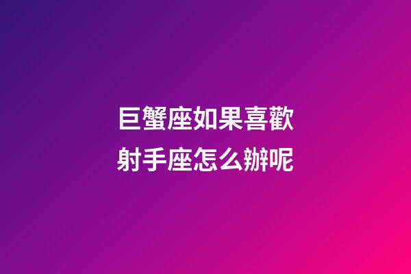 巨蟹座如果喜歡射手座怎么辦呢-第1張-星座運勢-玄機派