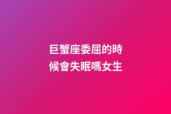 巨蟹座委屈的時候會失眠嗎女生-第1張-星座運勢-玄機派