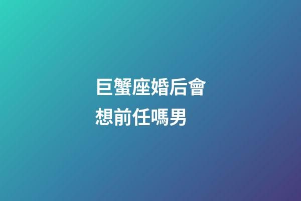 巨蟹座婚后會想前任嗎男-第1張-星座運勢-玄機派