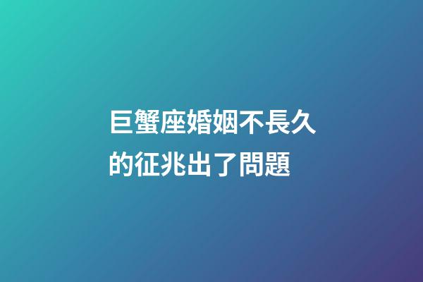 巨蟹座婚姻不長久的征兆出了問題