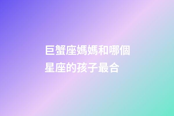 巨蟹座媽媽和哪個星座的孩子最合-第1張-星座運勢-玄機派