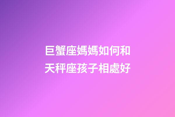 巨蟹座媽媽如何和天秤座孩子相處好