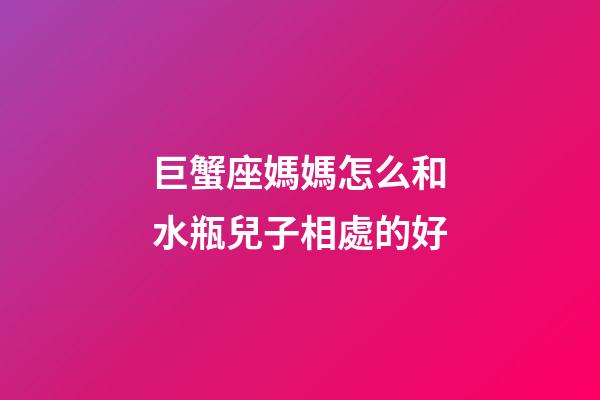 巨蟹座媽媽怎么和水瓶兒子相處的好-第1張-星座運勢-玄機派