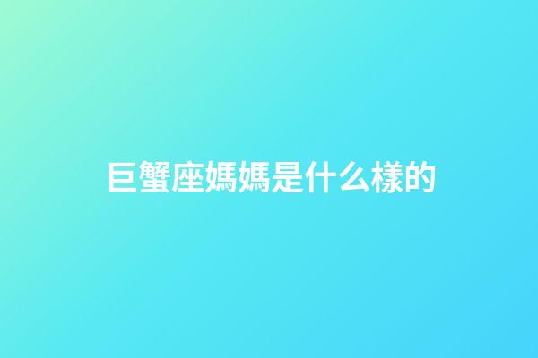 巨蟹座媽媽是什么樣的-第1張-星座運(yùn)勢(shì)-玄機(jī)派
