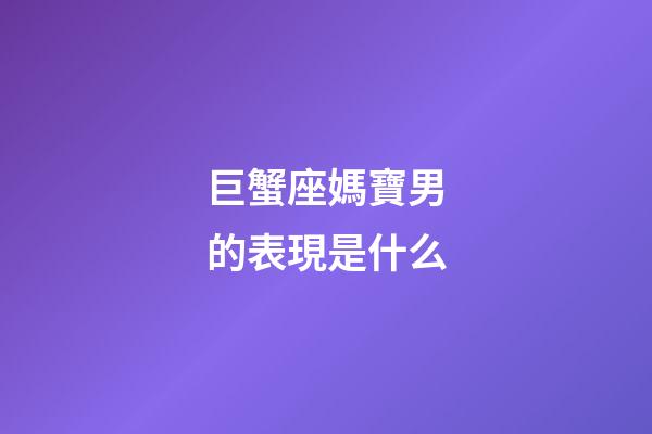 巨蟹座媽寶男的表現是什么-第1張-星座運勢-玄機派