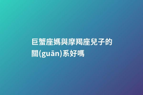 巨蟹座媽與摩羯座兒子的關(guān)系好嗎