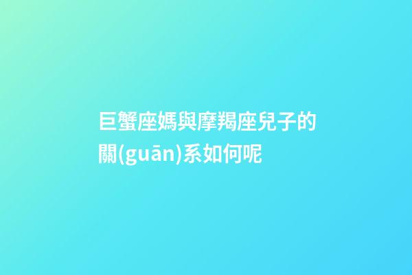 巨蟹座媽與摩羯座兒子的關(guān)系如何呢-第1張-星座運(yùn)勢(shì)-玄機(jī)派