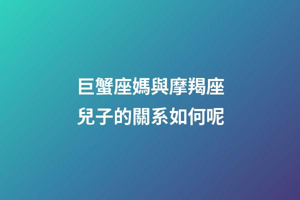 巨蟹座媽與摩羯座兒子的關系如何呢