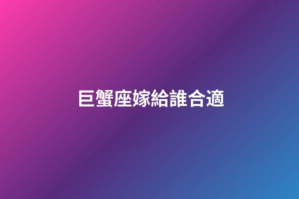 巨蟹座嫁給誰合適-第1張-星座運勢-玄機派