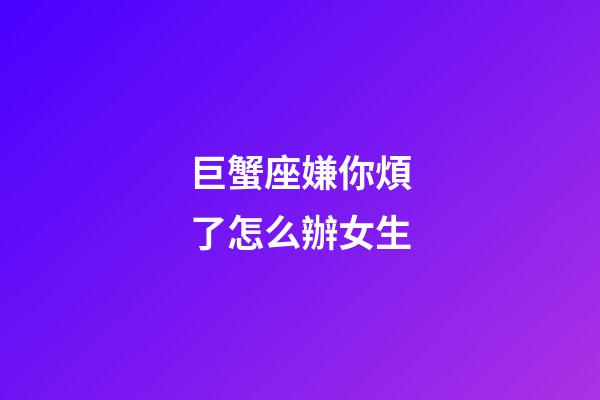 巨蟹座嫌你煩了怎么辦女生-第1張-星座運(yùn)勢(shì)-玄機(jī)派