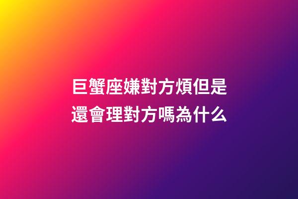 巨蟹座嫌對方煩但是還會理對方嗎為什么-第1張-星座運勢-玄機派
