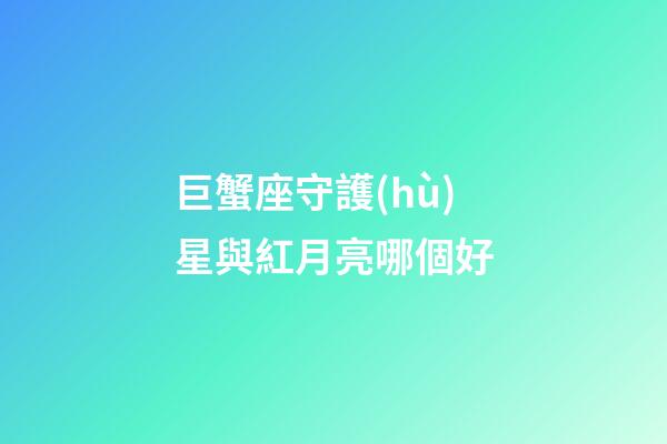 巨蟹座守護(hù)星與紅月亮哪個好-第1張-星座運(yùn)勢-玄機(jī)派