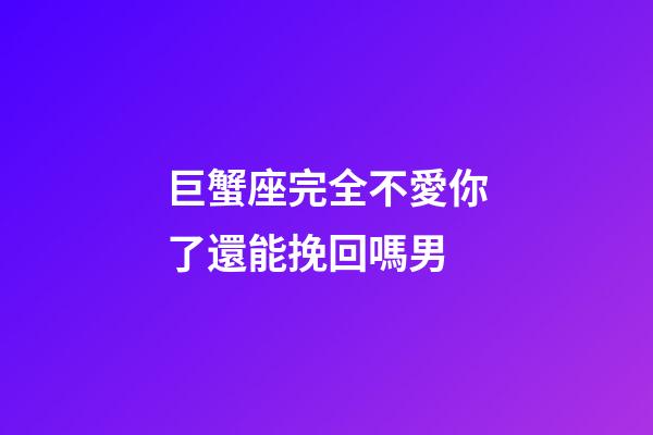 巨蟹座完全不愛你了還能挽回嗎男-第1張-星座運勢-玄機派