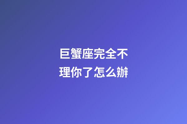巨蟹座完全不理你了怎么辦-第1張-星座運勢-玄機派