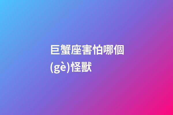 巨蟹座害怕哪個(gè)怪獸