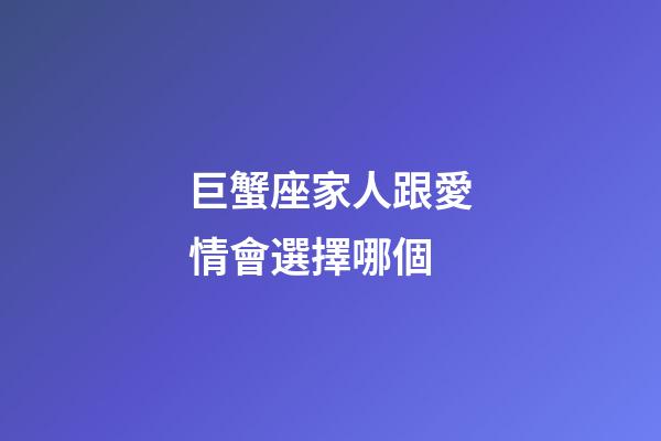 巨蟹座家人跟愛情會選擇哪個-第1張-星座運勢-玄機派