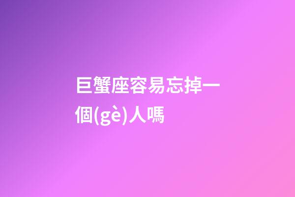 巨蟹座容易忘掉一個(gè)人嗎-第1張-星座運(yùn)勢(shì)-玄機(jī)派