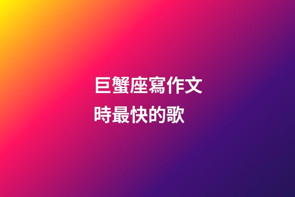 巨蟹座寫作文時最快的歌-第1張-星座運勢-玄機派