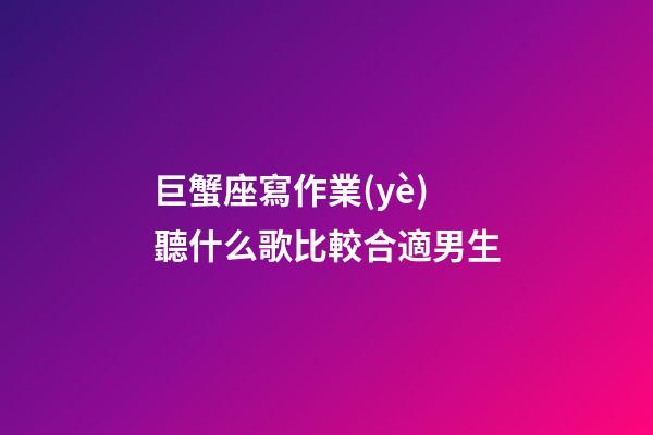巨蟹座寫作業(yè)聽什么歌比較合適男生-第1張-星座運(yùn)勢-玄機(jī)派