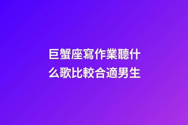 巨蟹座寫作業聽什么歌比較合適男生