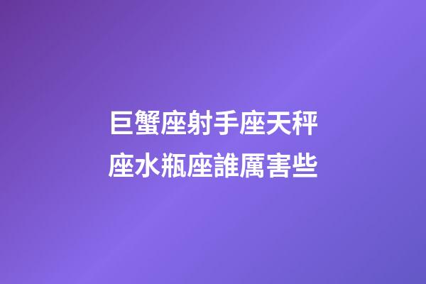 巨蟹座射手座天秤座水瓶座誰厲害些-第1張-星座運勢-玄機派