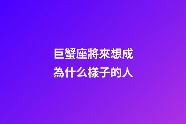 巨蟹座將來想成為什么樣子的人-第1張-星座運勢-玄機派