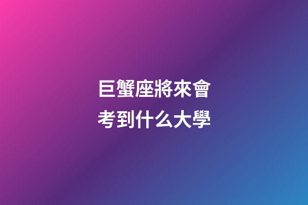 巨蟹座將來會考到什么大學-第1張-星座運勢-玄機派