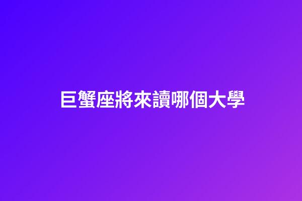 巨蟹座將來讀哪個大學-第1張-星座運勢-玄機派