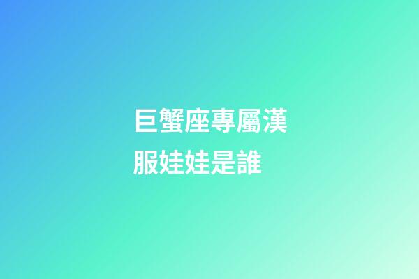 巨蟹座專屬漢服娃娃是誰-第1張-星座運勢-玄機派
