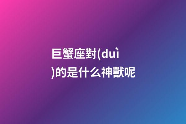 巨蟹座對(duì)的是什么神獸呢