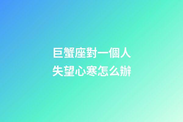 巨蟹座對一個人失望心寒怎么辦-第1張-星座運勢-玄機派