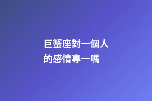 巨蟹座對一個人的感情專一嗎-第1張-星座運勢-玄機派