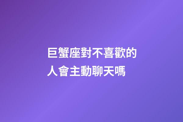 巨蟹座對不喜歡的人會主動聊天嗎-第1張-星座運勢-玄機派