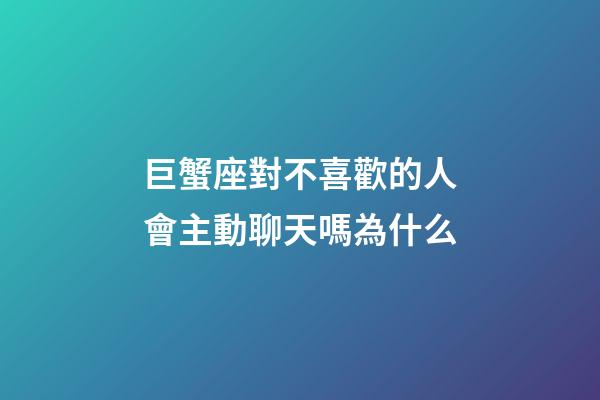 巨蟹座對不喜歡的人會主動聊天嗎為什么-第1張-星座運勢-玄機派