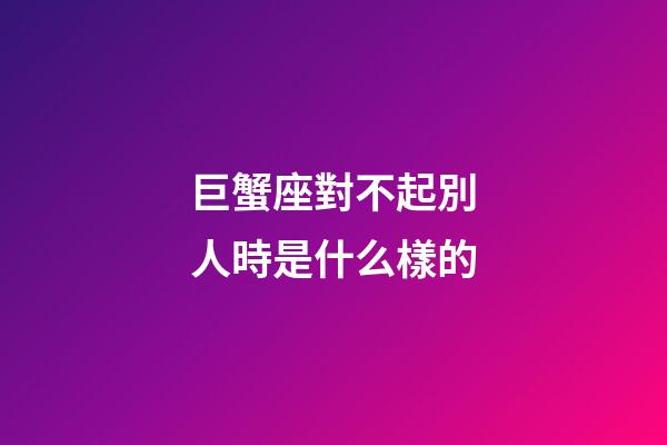巨蟹座對不起別人時是什么樣的-第1張-星座運勢-玄機派