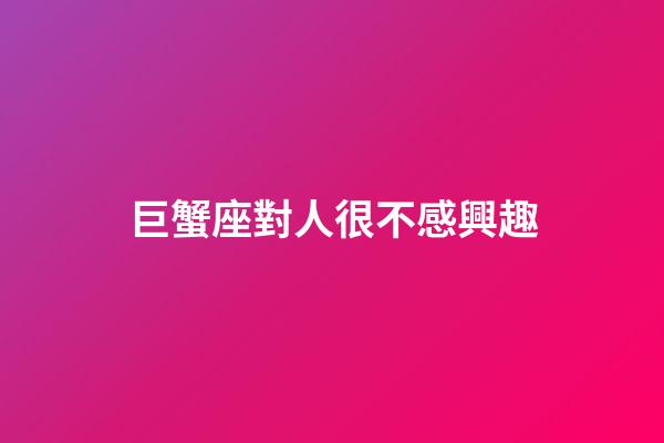 巨蟹座對人很不感興趣-第1張-星座運勢-玄機派