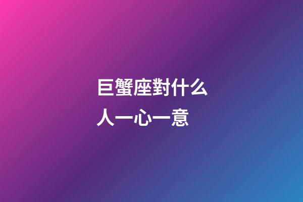 巨蟹座對什么人一心一意-第1張-星座運勢-玄機派