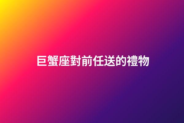 巨蟹座對前任送的禮物-第1張-星座運勢-玄機派