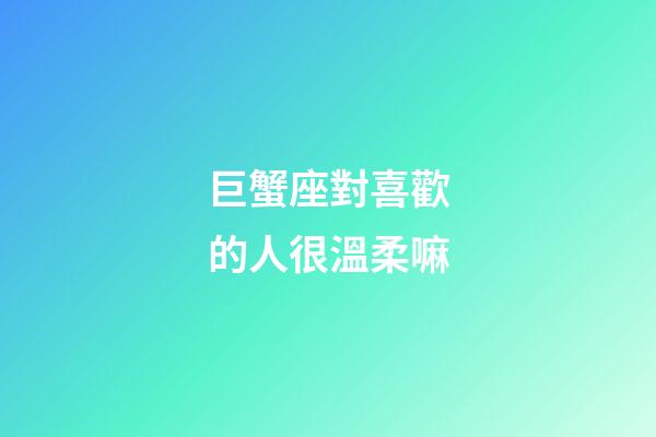 巨蟹座對喜歡的人很溫柔嘛-第1張-星座運勢-玄機派
