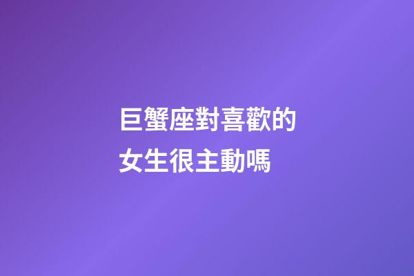 巨蟹座對喜歡的女生很主動嗎-第1張-星座運勢-玄機派