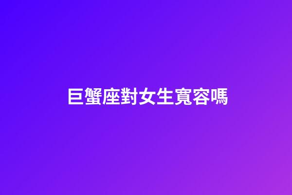 巨蟹座對女生寬容嗎-第1張-星座運勢-玄機派