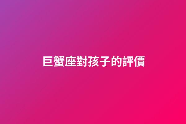 巨蟹座對孩子的評價-第1張-星座運勢-玄機派