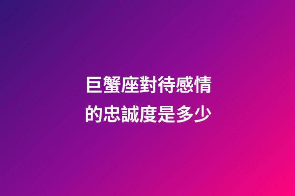 巨蟹座對待感情的忠誠度是多少-第1張-星座運勢-玄機派