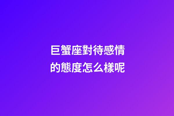 巨蟹座對待感情的態度怎么樣呢-第1張-星座運勢-玄機派